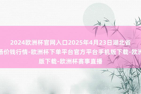 2024欧洲杯官网入口2025年4月23日湖北省洪湖农贸商场价钱行情-欧洲杯下单平台官方平台手机版下载-欧洲杯赛事直播
