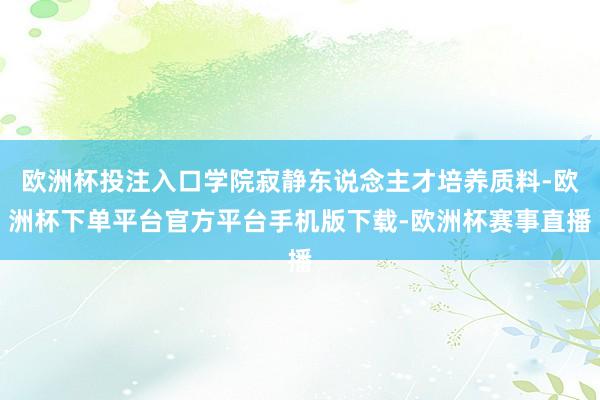欧洲杯投注入口学院寂静东说念主才培养质料-欧洲杯下单平台官方平台手机版下载-欧洲杯赛事直播