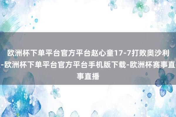 欧洲杯下单平台官方平台赵心童17-7打败奥沙利文-欧洲杯下单平台官方平台手机版下载-欧洲杯赛事直播