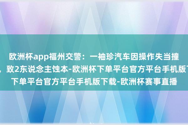 欧洲杯app福州交警：一袖珍汽车因操作失当撞上汽车和电动自行车，致2东说念主蚀本-欧洲杯下单平台官方平台手机版下载-欧洲杯赛事直播