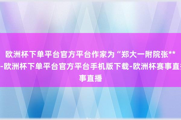 欧洲杯下单平台官方平台作家为“郑大一附院张**”-欧洲杯下单平台官方平台手机版下载-欧洲杯赛事直播