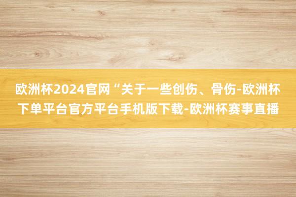 欧洲杯2024官网“关于一些创伤、骨伤-欧洲杯下单平台官方平台手机版下载-欧洲杯赛事直播
