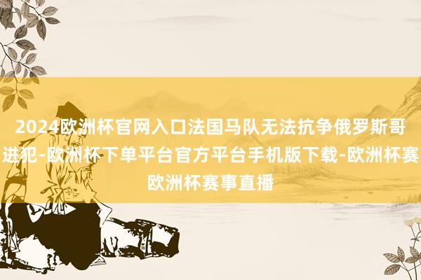 2024欧洲杯官网入口法国马队无法抗争俄罗斯哥萨克的进犯-欧洲杯下单平台官方平台手机版下载-欧洲杯赛事直播