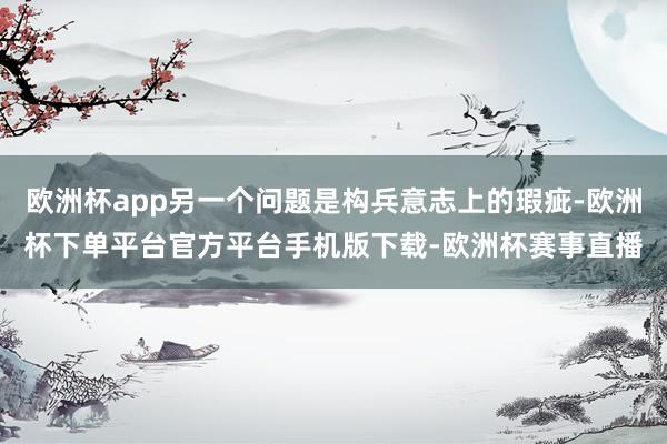 欧洲杯app另一个问题是构兵意志上的瑕疵-欧洲杯下单平台官方平台手机版下载-欧洲杯赛事直播