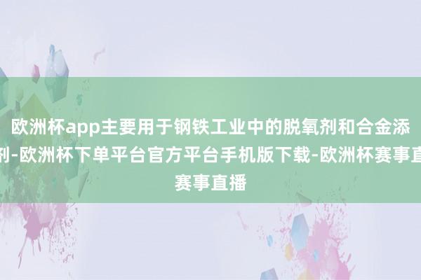 欧洲杯app主要用于钢铁工业中的脱氧剂和合金添加剂-欧洲杯下单平台官方平台手机版下载-欧洲杯赛事直播