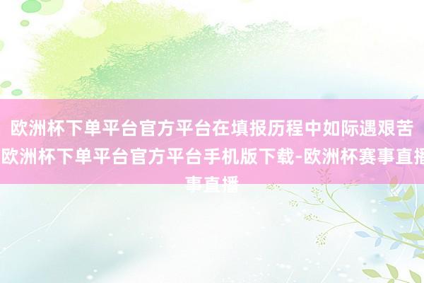 欧洲杯下单平台官方平台在填报历程中如际遇艰苦-欧洲杯下单平台官方平台手机版下载-欧洲杯赛事直播