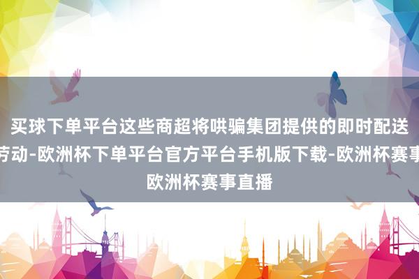 买球下单平台这些商超将哄骗集团提供的即时配送系统劳动-欧洲杯下单平台官方平台手机版下载-欧洲杯赛事直播