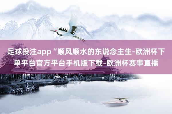 足球投注app“顺风顺水的东说念主生-欧洲杯下单平台官方平台手机版下载-欧洲杯赛事直播