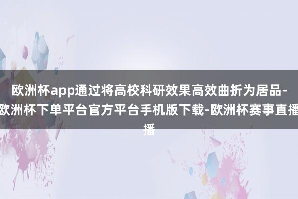 欧洲杯app通过将高校科研效果高效曲折为居品-欧洲杯下单平台官方平台手机版下载-欧洲杯赛事直播