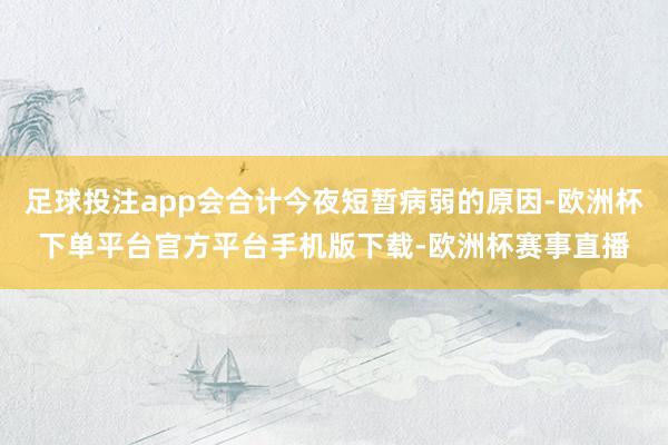 足球投注app会合计今夜短暂病弱的原因-欧洲杯下单平台官方平台手机版下载-欧洲杯赛事直播