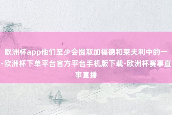 欧洲杯app他们至少会提取加福德和莱夫利中的一个-欧洲杯下单平台官方平台手机版下载-欧洲杯赛事直播