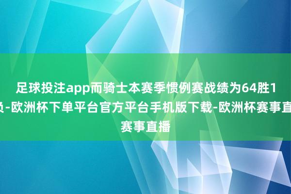 足球投注app而骑士本赛季惯例赛战绩为64胜18负-欧洲杯下单平台官方平台手机版下载-欧洲杯赛事直播