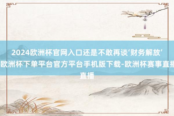 2024欧洲杯官网入口还是不敢再谈‘财务解放’-欧洲杯下单平台官方平台手机版下载-欧洲杯赛事直播