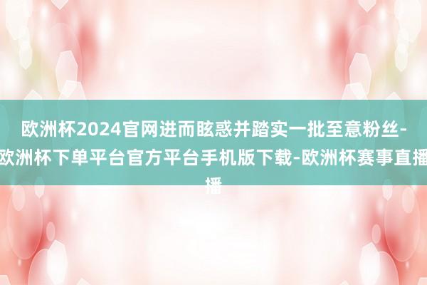 欧洲杯2024官网进而眩惑并踏实一批至意粉丝-欧洲杯下单平台官方平台手机版下载-欧洲杯赛事直播