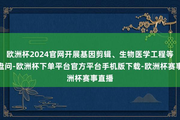 欧洲杯2024官网开展基因剪辑、生物医学工程等前沿盘问-欧洲杯下单平台官方平台手机版下载-欧洲杯赛事直播