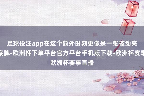 足球投注app在这个额外时刻更像是一张被动亮出的底牌-欧洲杯下单平台官方平台手机版下载-欧洲杯赛事直播