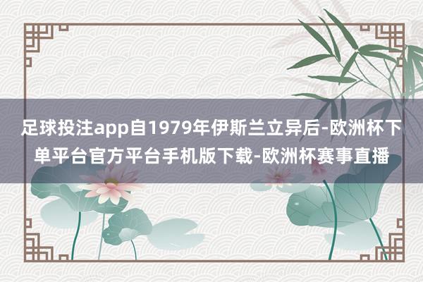 足球投注app自1979年伊斯兰立异后-欧洲杯下单平台官方平台手机版下载-欧洲杯赛事直播