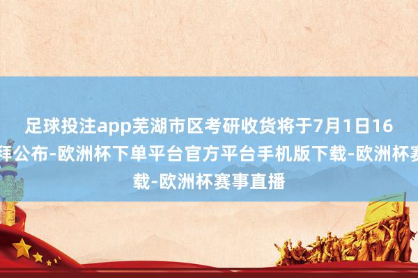 足球投注app芜湖市区考研收货将于7月1日16：00崇拜公布-欧洲杯下单平台官方平台手机版下载-欧洲杯赛事直播