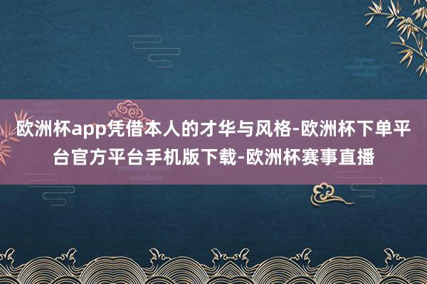 欧洲杯app凭借本人的才华与风格-欧洲杯下单平台官方平台手机版下载-欧洲杯赛事直播
