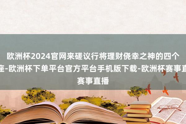 欧洲杯2024官网来磋议行将理财侥幸之神的四个星座-欧洲杯下单平台官方平台手机版下载-欧洲杯赛事直播