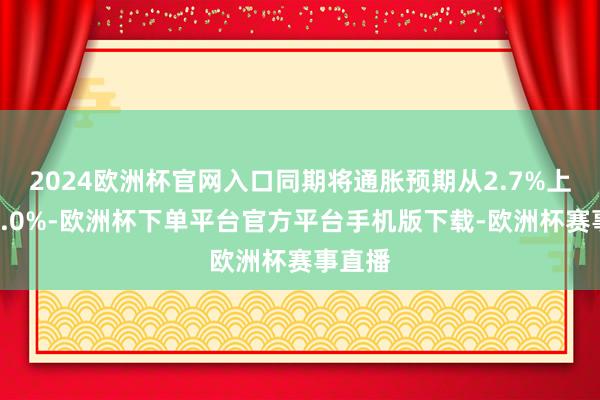 2024欧洲杯官网入口同期将通胀预期从2.7%上调至3.0%-欧洲杯下单平台官方平台手机版下载-欧洲杯赛事直播
