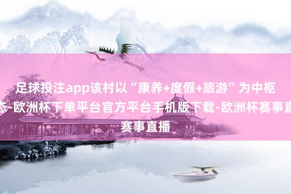 足球投注app该村以“康养+度假+旅游”为中枢业态-欧洲杯下单平台官方平台手机版下载-欧洲杯赛事直播