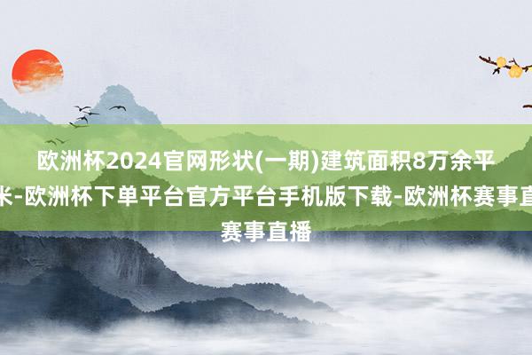 欧洲杯2024官网形状(一期)建筑面积8万余平时米-欧洲杯下单平台官方平台手机版下载-欧洲杯赛事直播