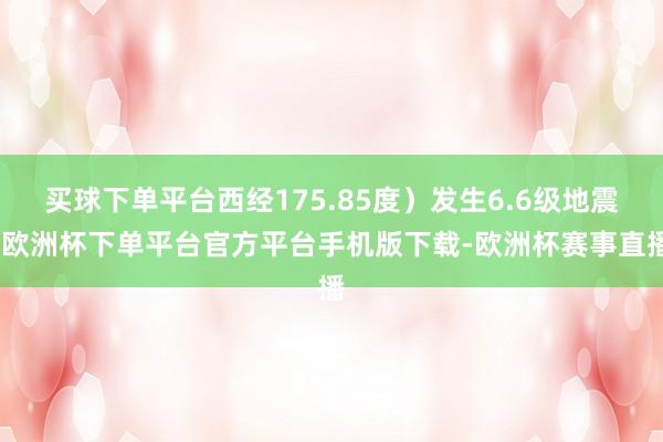 买球下单平台西经175.85度）发生6.6级地震-欧洲杯下单平台官方平台手机版下载-欧洲杯赛事直播