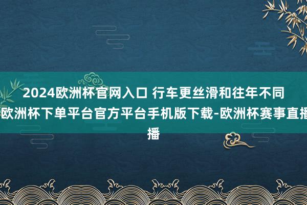 2024欧洲杯官网入口 行车更丝滑　　和往年不同-欧洲杯下单平台官方平台手机版下载-欧洲杯赛事直播