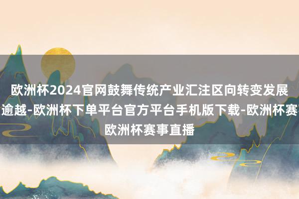 欧洲杯2024官网鼓舞传统产业汇注区向转变发展示范区逾越-欧洲杯下单平台官方平台手机版下载-欧洲杯赛事直播