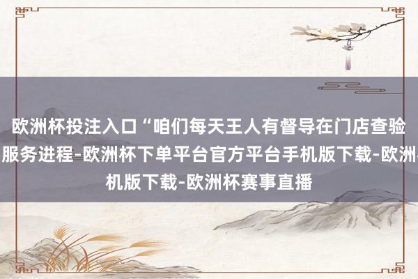 欧洲杯投注入口“咱们每天王人有督导在门店查验食物安全和服务进程-欧洲杯下单平台官方平台手机版下载-欧洲杯赛事直播