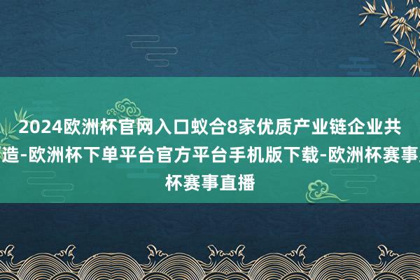 2024欧洲杯官网入口蚁合8家优质产业链企业共同打造-欧洲杯下单平台官方平台手机版下载-欧洲杯赛事直播