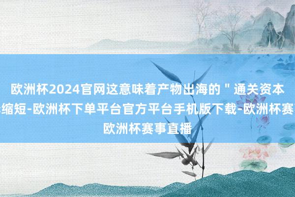 欧洲杯2024官网这意味着产物出海的＂通关资本＂显赫缩短-欧洲杯下单平台官方平台手机版下载-欧洲杯赛事直播