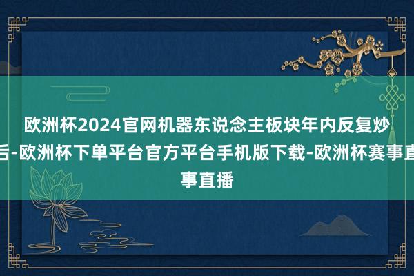 欧洲杯2024官网　　机器东说念主板块年内反复炒作后-欧洲杯下单平台官方平台手机版下载-欧洲杯赛事直播
