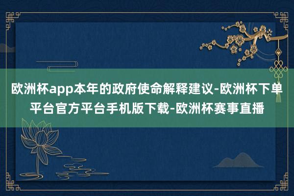欧洲杯app本年的政府使命解释建议-欧洲杯下单平台官方平台手机版下载-欧洲杯赛事直播