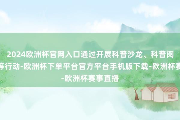 2024欧洲杯官网入口通过开展科普沙龙、科普阅读共享等行动-欧洲杯下单平台官方平台手机版下载-欧洲杯赛事直播