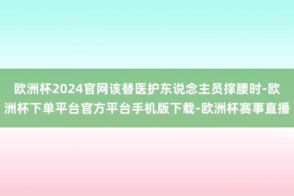 欧洲杯2024官网该替医护东说念主员撑腰时-欧洲杯下单平台官方平台手机版下载-欧洲杯赛事直播