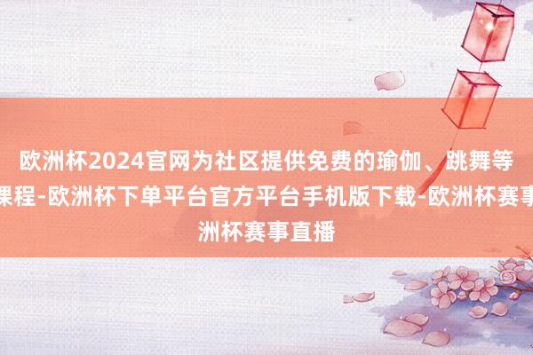 欧洲杯2024官网为社区提供免费的瑜伽、跳舞等开通课程-欧洲杯下单平台官方平台手机版下载-欧洲杯赛事直播