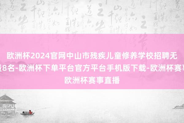 欧洲杯2024官网中山市残疾儿童修养学校招聘无为雇员8名-欧洲杯下单平台官方平台手机版下载-欧洲杯赛事直播