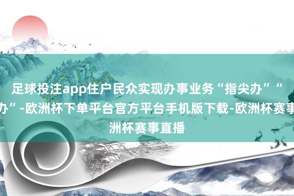 足球投注app住户民众实现办事业务“指尖办”“码上办”-欧洲杯下单平台官方平台手机版下载-欧洲杯赛事直播