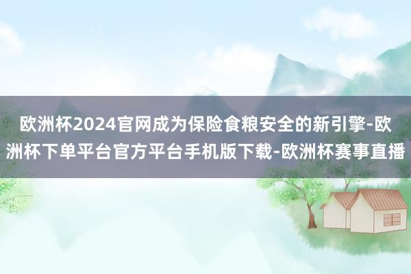 欧洲杯2024官网成为保险食粮安全的新引擎-欧洲杯下单平台官方平台手机版下载-欧洲杯赛事直播