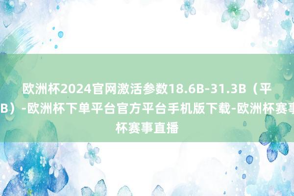 欧洲杯2024官网激活参数18.6B-31.3B(平均 27B)-欧洲杯下单平台官方平台手机版下载-欧洲杯赛事直播