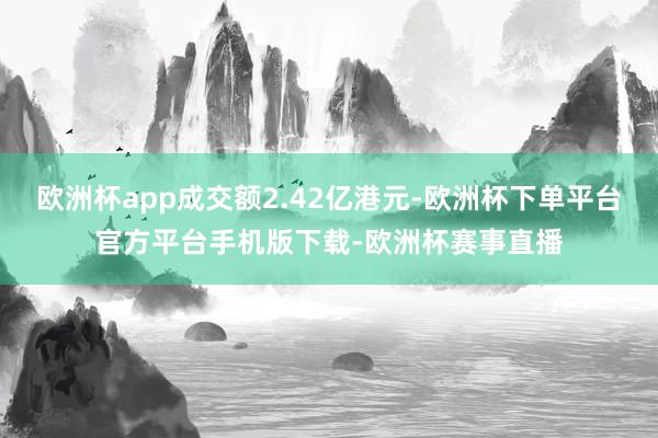欧洲杯app成交额2.42亿港元-欧洲杯下单平台官方平台手机版下载-欧洲杯赛事直播