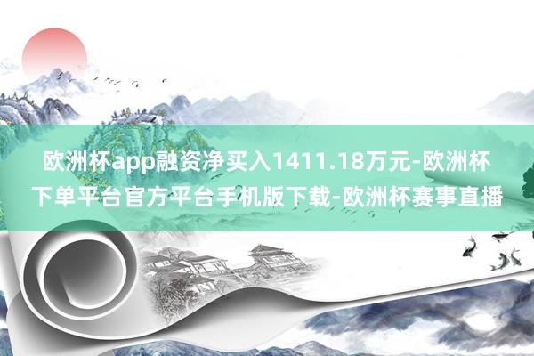 欧洲杯app融资净买入1411.18万元-欧洲杯下单平台官方平台手机版下载-欧洲杯赛事直播