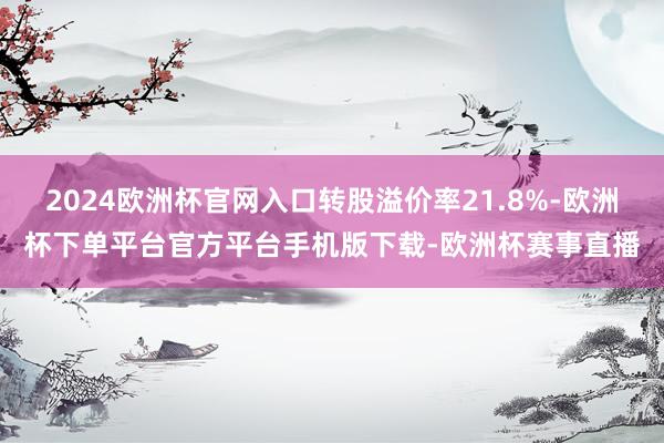 2024欧洲杯官网入口转股溢价率21.8%-欧洲杯下单平台官方平台手机版下载-欧洲杯赛事直播