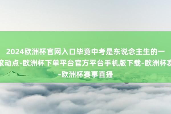 2024欧洲杯官网入口毕竟中考是东说念主生的一个紧迫滚动点-欧洲杯下单平台官方平台手机版下载-欧洲杯赛事直播