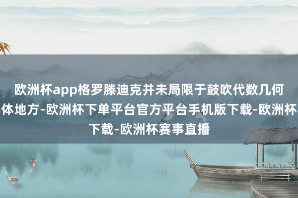 欧洲杯app格罗滕迪克并未局限于鼓吹代数几何的某一具体地方-欧洲杯下单平台官方平台手机版下载-欧洲杯赛事直播