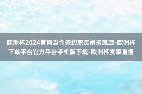 欧洲杯2024官网当今签约职责阐扬凯旋-欧洲杯下单平台官方平台手机版下载-欧洲杯赛事直播