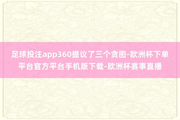 足球投注app360提议了三个贪图-欧洲杯下单平台官方平台手机版下载-欧洲杯赛事直播