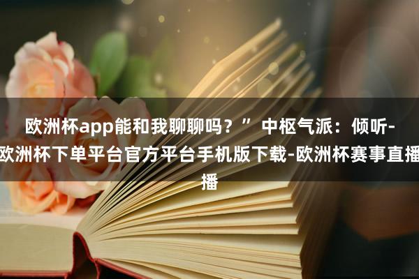 欧洲杯app能和我聊聊吗？” 中枢气派：倾听-欧洲杯下单平台官方平台手机版下载-欧洲杯赛事直播